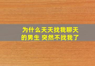 为什么天天找我聊天的男生 突然不找我了